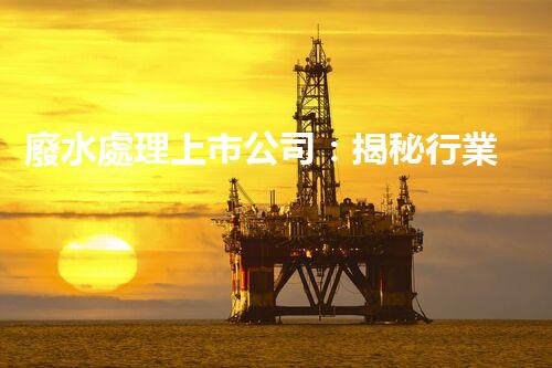 廢水處理上市公司：揭秘行業(yè)巨頭的綠色奇跡！